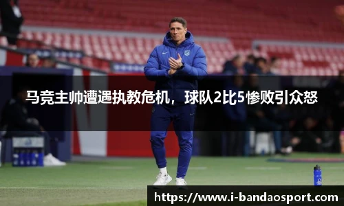 马竞主帅遭遇执教危机，球队2比5惨败引众怒
