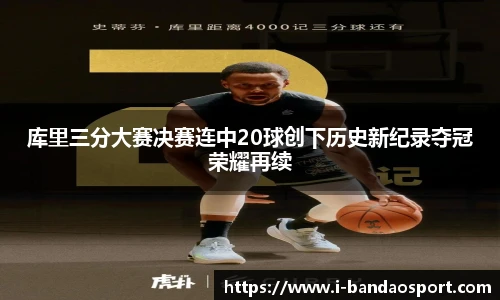 库里三分大赛决赛连中20球创下历史新纪录夺冠荣耀再续