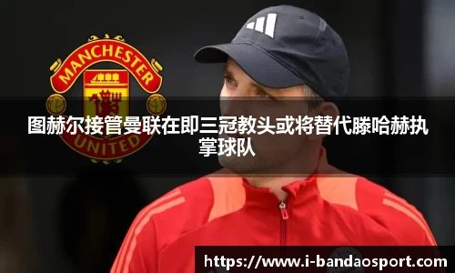 图赫尔接管曼联在即三冠教头或将替代滕哈赫执掌球队