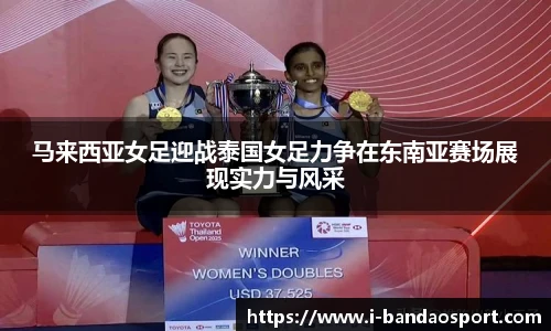马来西亚女足迎战泰国女足力争在东南亚赛场展现实力与风采