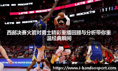 西部决赛火箭对勇士精彩重播回顾与分析带你重温经典瞬间